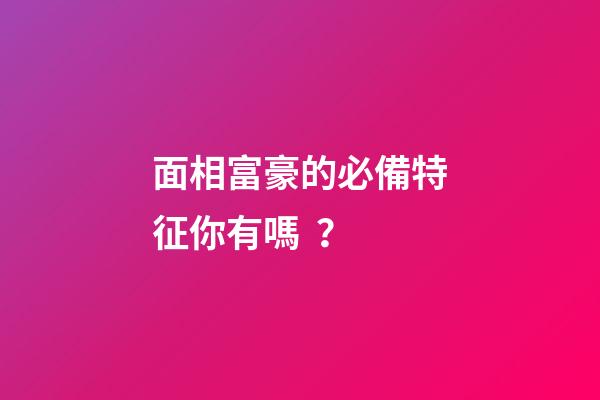 面相富豪的必備特征你有嗎？